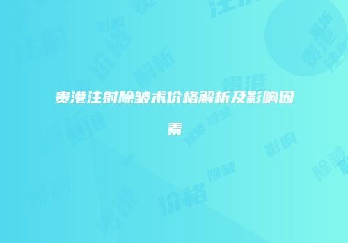 贵港注射除皱术价格解析及影响因素