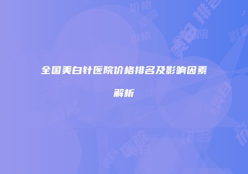 全国美白针医院价格排名及影响因素解析