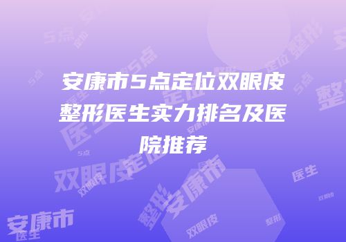 安康市5点定位双眼皮整形医生实力排名及医院推荐