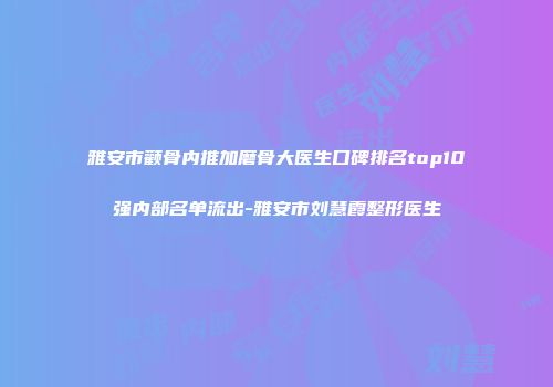 雅安市颧骨内推加磨骨大医生口碑排名top10强内部名单流出-雅安市刘慧霞整形医生