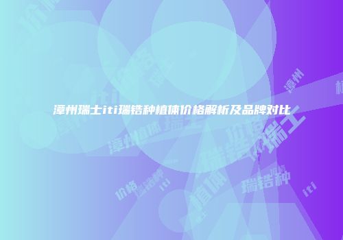 漳州瑞士iti瑞锆种植体价格解析及品牌对比
