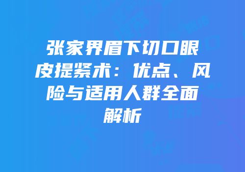 张家界眉下切口眼皮提紧术：优点、风险与适用人群全面解析
