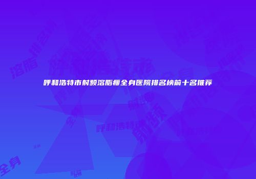 呼和浩特市射频溶脂瘦全身医院排名榜前十名推荐