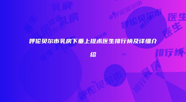 呼伦贝尔市乳房下垂上提术医生排行榜及详细介绍