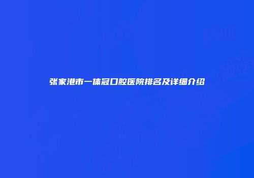 张家港市一体冠口腔医院排名及详细介绍