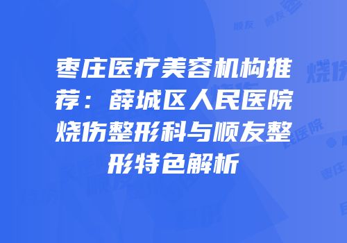 枣庄医疗美容机构推荐：薛城区人民医院烧伤整形科与顺友整形特色解析