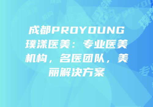 成都PROYOUNG璞漾医美：专业医美机构，名医团队，美丽解决方案