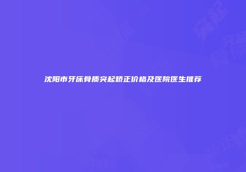 沈阳市牙床骨质突起矫正价格及医院医生推荐