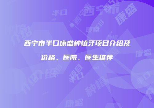西宁市半口康盛种植牙项目介绍及价格、医院、医生推荐