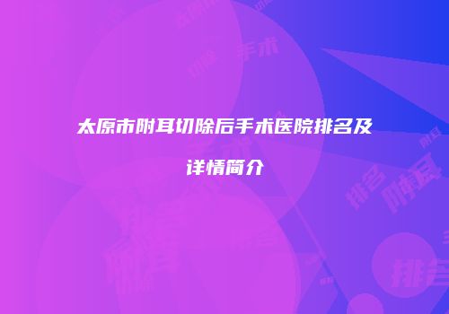 太原市附耳切除后手术医院排名及详情简介
