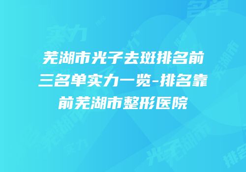 芜湖市光子去斑排名前三名单实力一览-排名靠前芜湖市整形医院
