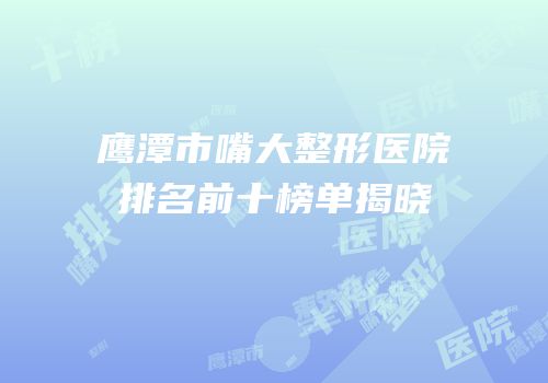 鹰潭市嘴大整形医院排名前十榜单揭晓