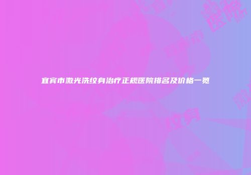 宜宾市激光洗纹身治疗正规医院排名及价格一览