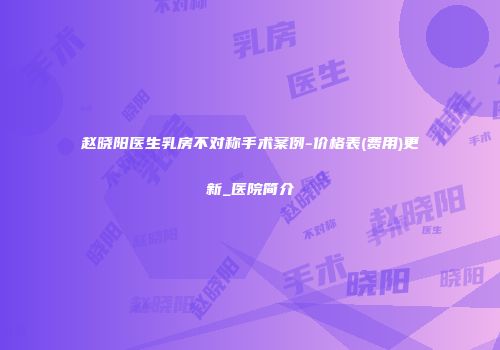 赵晓阳医生乳房不对称手术案例-价格表(费用)更新_医院简介