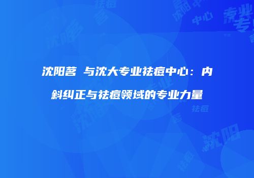 沈阳茗湲与沈大专业祛痘中心：内斜纠正与祛痘领域的专业力量