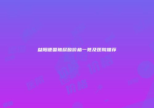 益阳德国玻尿酸价格一览及医院推荐