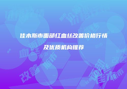 佳木斯市面部红血丝改善价格行情及优质机构推荐