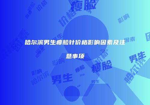 哈尔滨男生瘦脸针价格影响因素及注意事项