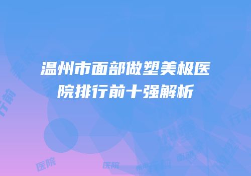 温州市面部做塑美极医院排行前十强解析