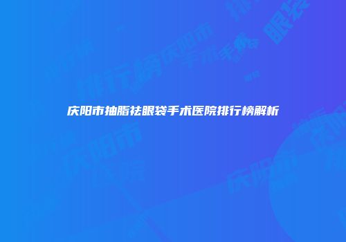 庆阳市抽脂祛眼袋手术医院排行榜解析