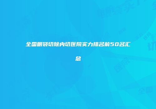 全国眼袋切除内切医院实力排名前50名汇总