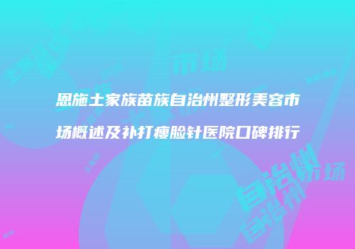 恩施土家族苗族自治州整形美容市场概述及补打瘦脸针医院口碑排行