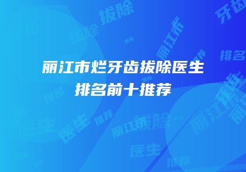 丽江市烂牙齿拔除医生排名前十推荐