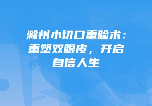 滁州小切口重睑术：重塑双眼皮，开启自信人生