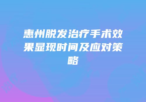 惠州脱发治疗手术效果显现时间及应对策略