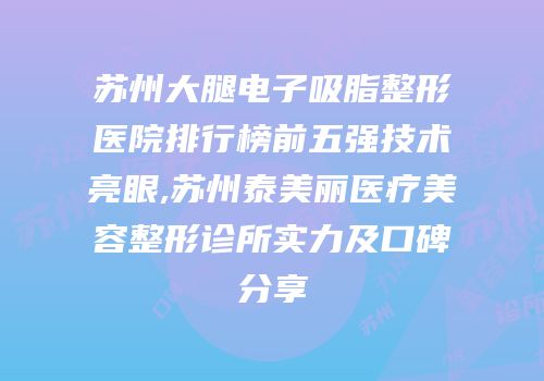 苏州大腿电子吸脂整形医院排行榜前五强技术亮眼,苏州泰美丽医疗美容整形诊所实力及口碑分享