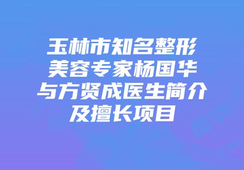 玉林市知名整形美容专家杨国华与方贤成医生简介及擅长项目