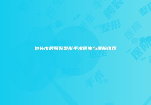 包头市唇腭裂整形手术医生与医院推荐