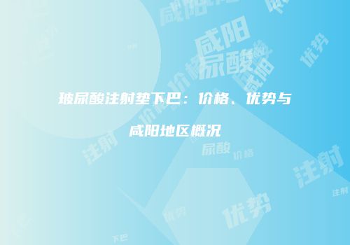 玻尿酸注射垫下巴：价格、优势与咸阳地区概况