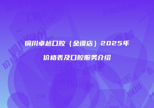 铜川卓越口腔（金谟店）2025年价格表及口腔服务介绍