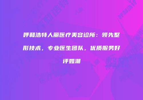 呼和浩特人丽医疗美容诊所：领先整形技术，专业医生团队，优质服务好评如潮