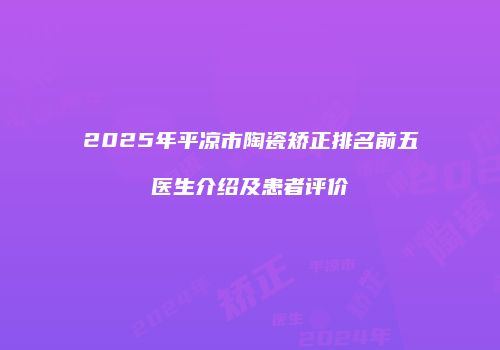 2025年平凉市陶瓷矫正排名前五医生介绍及患者评价