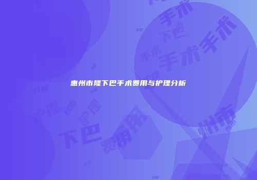 惠州市隆下巴手术费用与护理分析