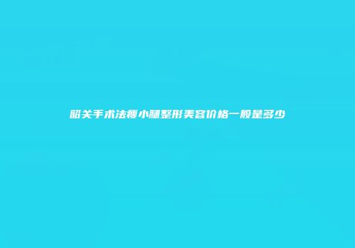 韶关手术法瘦小腿整形美容价格一般是多少