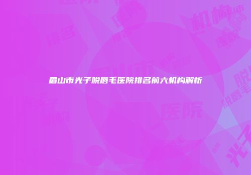 眉山市光子脱唇毛医院排名前六机构解析