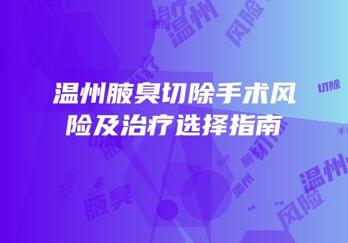 温州腋臭切除手术风险及治疗选择指南