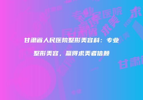 甘肃省人民医院整形美容科：专业整形美容，赢得求美者信赖
