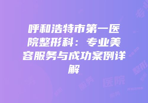 呼和浩特市第一医院整形科：专业美容服务与成功案例详解