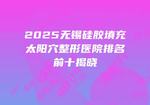 2025无锡硅胶填充太阳穴整形医院排名前十揭晓