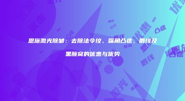 恩施激光除皱：去除法令纹、嘴角凸痣、唇线及黑腋窝的优惠与优势
