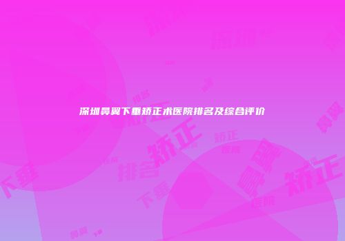深圳鼻翼下垂矫正术医院排名及综合评价