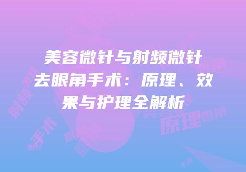 美容微针与射频微针去眼角手术：原理、效果与护理全解析