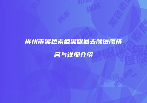郴州市黑色素型黑眼圈去除医院排名与详细介绍