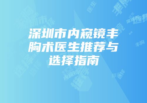 深圳市内窥镜丰胸术医生推荐与选择指南