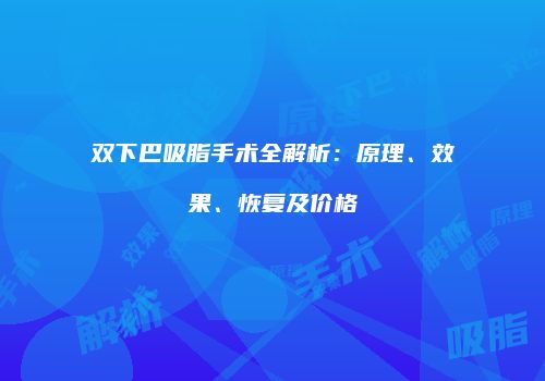 双下巴吸脂手术全解析：原理、效果、恢复及价格