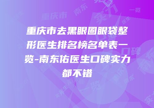 重庆市去黑眼圈眼袋整形医生排名榜名单表一览-南东佑医生口碑实力都不错